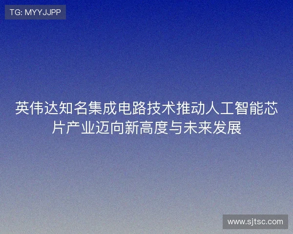 英伟达知名集成电路技术推动人工智能芯片产业迈向新高度与未来发展 英伟达知名集成电路技术推动人工智能芯片产业迈向新高度与未来发展